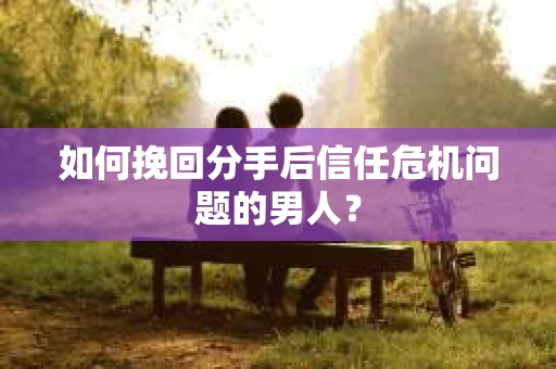 如何挽回分手后信任危机问题的男人? 如何挽回分手后信任危机问题的男人?