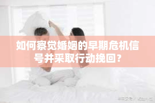 如何察觉婚姻的早期危机信号并采取行动挽回？