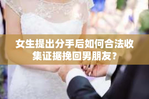 女生提出分手后如何合法收集证据挽回男朋友? 女生提出分手后如何合法收集证据挽回男朋友?