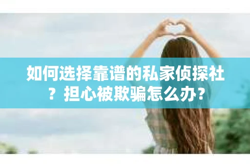 如何选择靠谱的私家侦探社？担心被欺骗怎么办？