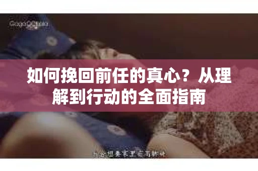 如何挽回前任的真心?从理解到行动的全面指南 如何挽回前任的真心?从理解到行动的全面指南