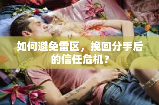 如何避免雷区，挽回分手后的信任危机？