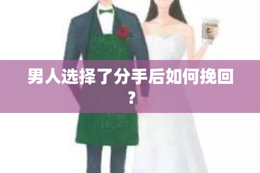 男人选择了分手后如何挽回? 男人选择了分手后如何挽回?