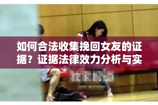 如何合法收集挽回女友的证据?证据法律效力分析与实践指南 如何合法收集挽回女友的证据?证据法律效力分析与实践指南