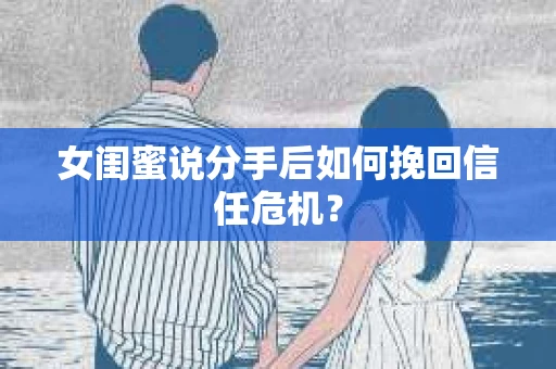 女闺蜜说分手后如何挽回信任危机? 女闺蜜说分手后如何挽回信任危机?