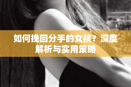 如何挽回分手的女孩?深度解析与实用策略 如何挽回分手的女孩?深度解析与实用策略