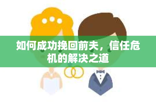 如何成功挽回前夫，信任危机的解决之道