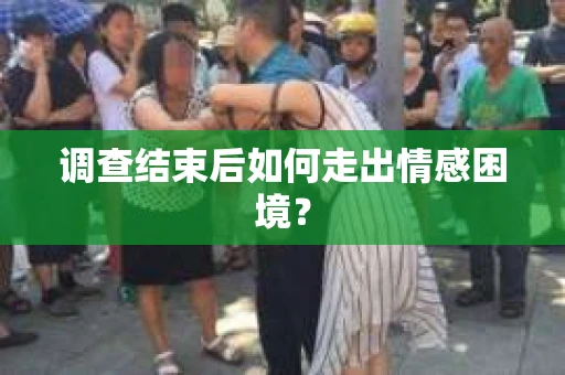 调查结束后如何走出情感困境? 调查结束后如何走出情感困境?