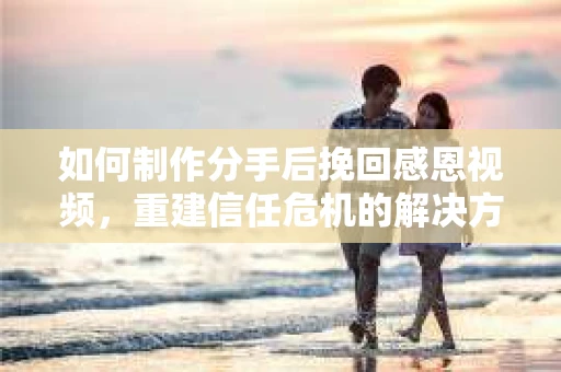 如何制作分手后挽回感恩视频,重建信任危机的解决方案 如何制作分手后挽回感恩视频,重建信任危机的解决方案
