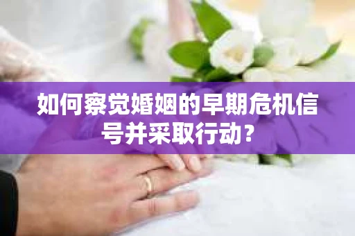 如何察觉婚姻的早期危机信号并采取行动? 如何察觉婚姻的早期危机信号并采取行动?