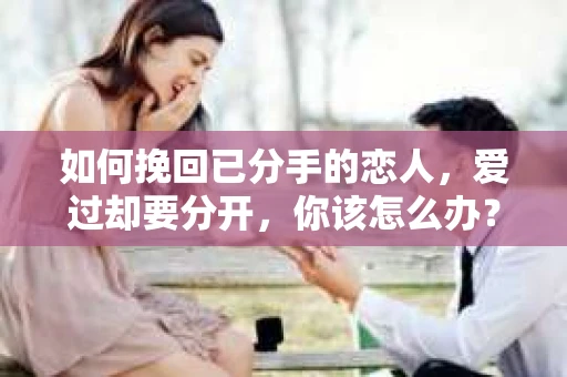 如何挽回已分手的恋人，爱过却要分开，你该怎么办？