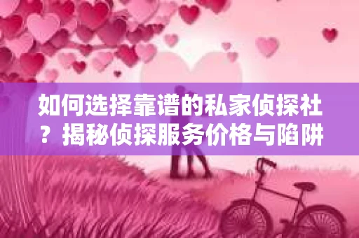 如何选择靠谱的私家侦探社？揭秘侦探服务价格与陷阱