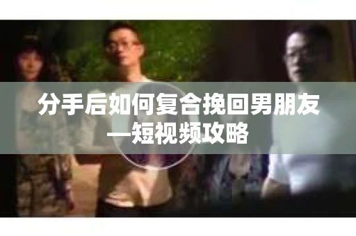 分手后如何复合挽回男朋友—短视频攻略 分手后如何复合挽回男朋友—短视频攻略