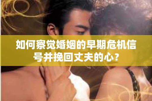 如何察觉婚姻的早期危机信号并挽回丈夫的心？