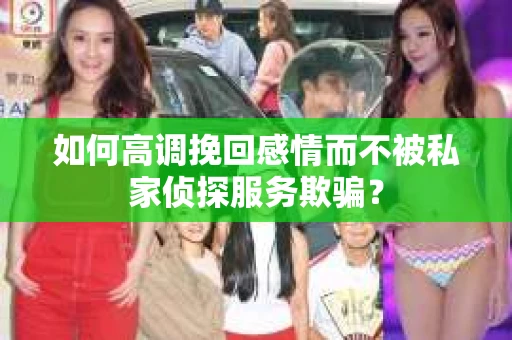 如何高调挽回感情而不被私家侦探服务欺骗？