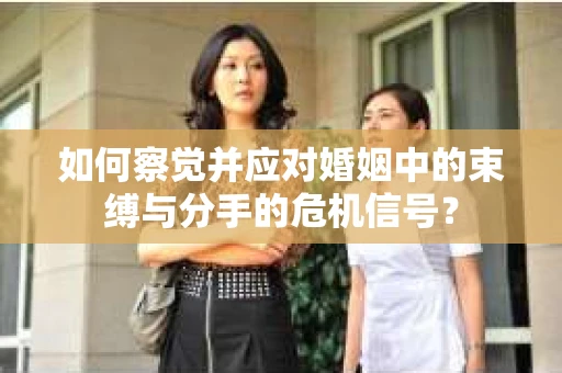 如何察觉并应对婚姻中的束缚与分手的危机信号？