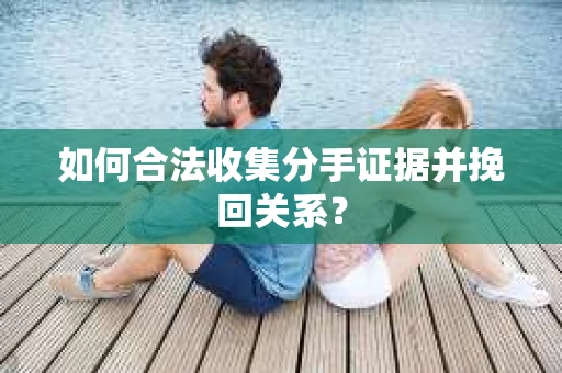 如何合法收集分手证据并挽回关系? 如何合法收集分手证据并挽回关系?