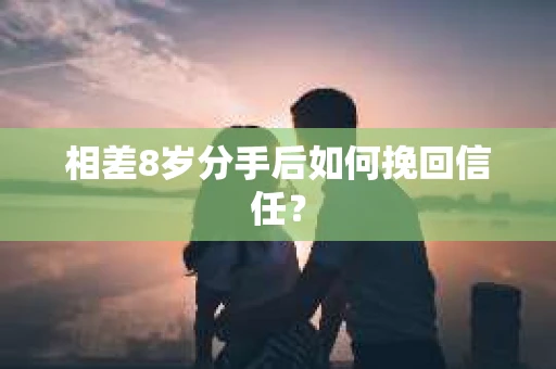相差8岁分手后如何挽回信任? 相差8岁分手后如何挽回信任?