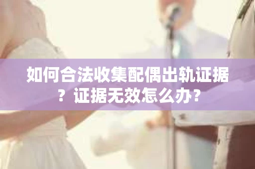 如何合法收集配偶出轨证据？证据无效怎么办？