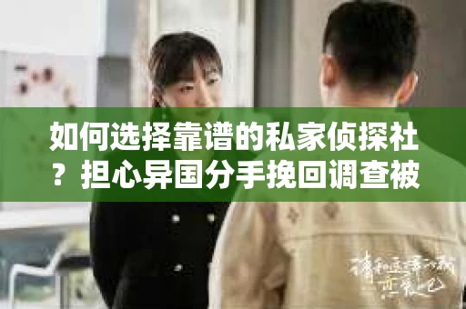 如何选择靠谱的私家侦探社？担心异国分手挽回调查被欺骗怎么办？