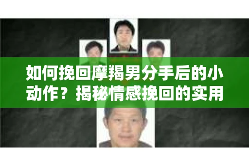 如何挽回摩羯男分手后的小动作?揭秘情感挽回的实用策略 如何挽回摩羯男分手后的小动作?揭秘情感挽回的实用策略