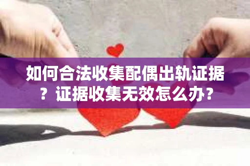 如何合法收集配偶出轨证据？证据收集无效怎么办？