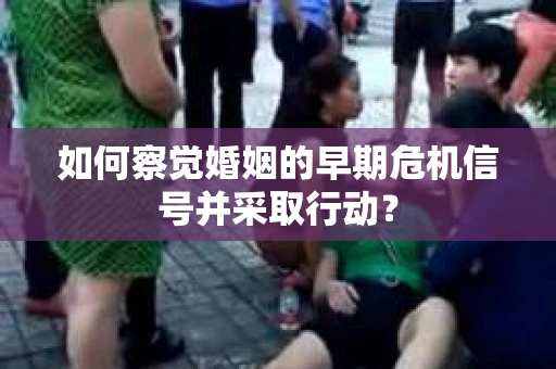 如何察觉婚姻的早期危机信号并采取行动？