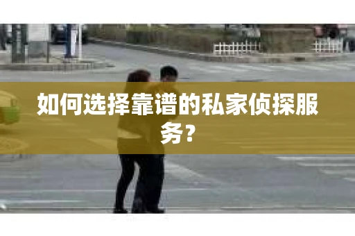 如何选择靠谱的私家侦探服务？