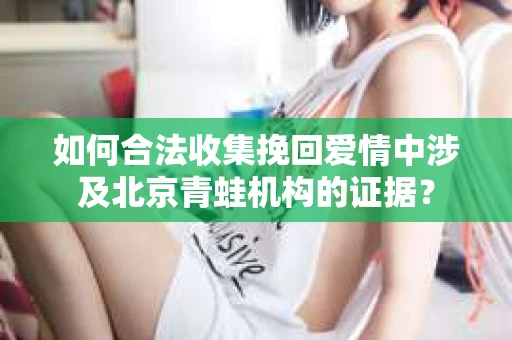 如何合法收集挽回爱情中涉及北京青蛙机构的证据？