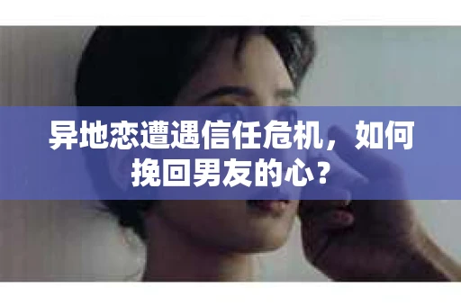 异地恋遭遇信任危机,如何挽回男友的心? 异地恋遭遇信任危机,如何挽回男友的心?
