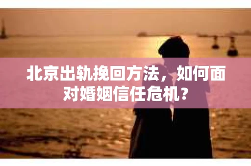 北京出轨挽回方法，如何面对婚姻信任危机？