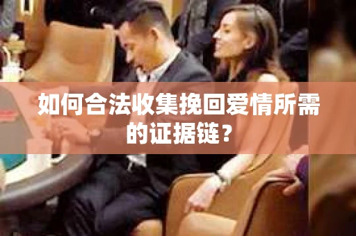如何合法收集挽回爱情所需的证据链？