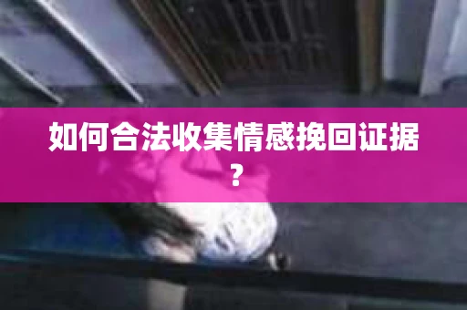 如何合法收集情感挽回证据? 如何合法收集情感挽回证据?