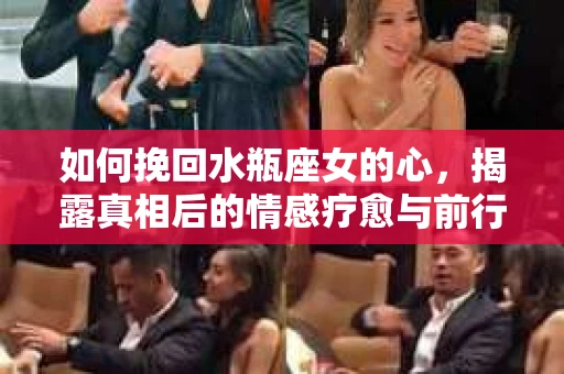 如何挽回水瓶座女的心,揭露真相后的情感疗愈与前行计划 如何挽回水瓶座女的心,揭露真相后的情感疗愈与前行计划