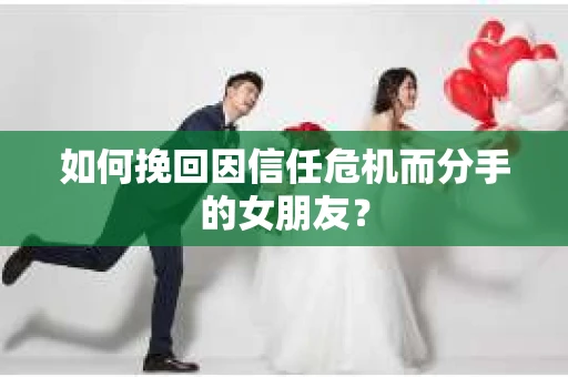 如何挽回因信任危机而分手的女朋友? 如何挽回因信任危机而分手的女朋友?