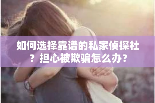 如何选择靠谱的私家侦探社？担心被欺骗怎么办？