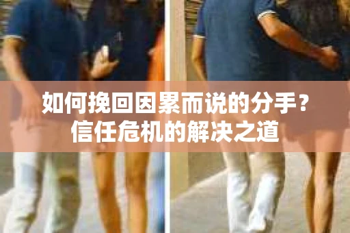 如何挽回因累而说的分手？信任危机的解决之道