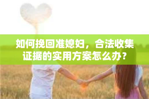 如何挽回准媳妇,合法收集证据的实用方案怎么办? 如何挽回准媳妇,合法收集证据的实用方案怎么办?
