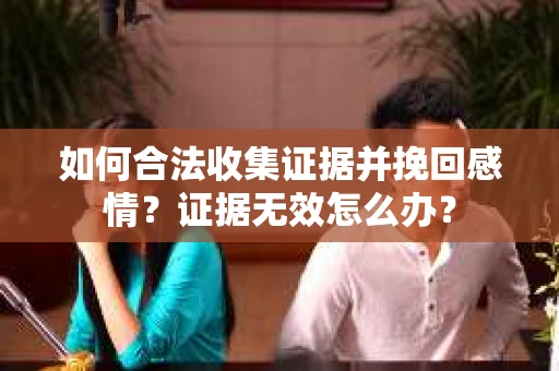 如何合法收集证据并挽回感情?证据无效怎么办? 如何合法收集证据并挽回感情?证据无效怎么办?