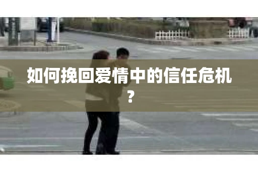 如何挽回爱情中的信任危机? 如何挽回爱情中的信任危机?