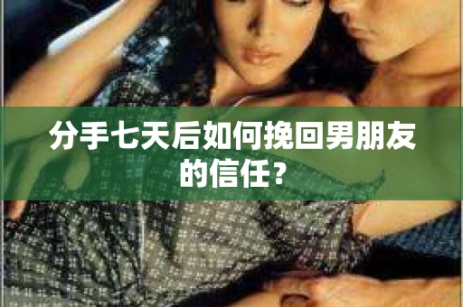 分手七天后如何挽回男朋友的信任？