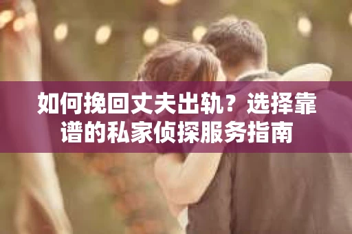 如何挽回丈夫出轨？选择靠谱的私家侦探服务指南