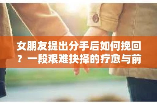 女朋友提出分手后如何挽回？一段艰难抉择的疗愈与前行之路