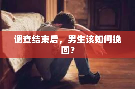 调查结束后，男生该如何挽回？