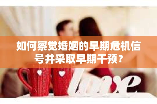 如何察觉婚姻的早期危机信号并采取早期干预? 如何察觉婚姻的早期危机信号并采取早期干预?