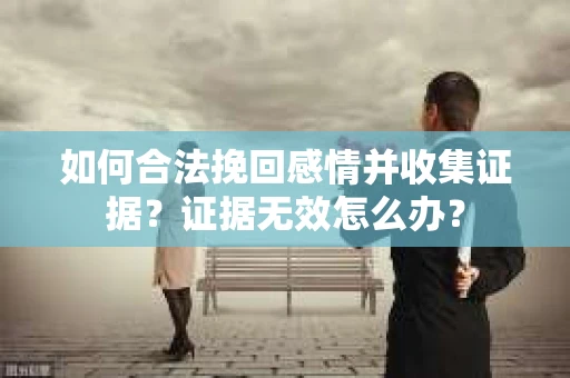 如何合法挽回感情并收集证据?证据无效怎么办? 如何合法挽回感情并收集证据?证据无效怎么办?