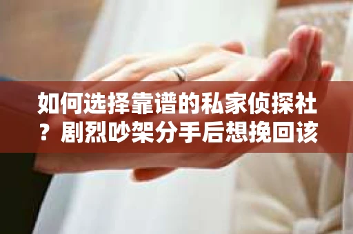 如何选择靠谱的私家侦探社?剧烈吵架分手后想挽回该怎么做? 如何选择靠谱的私家侦探社?剧烈吵架分手后想挽回该怎么做?