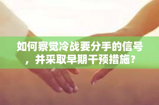 如何察觉冷战要分手的信号,并采取早期干预措施? 如何察觉冷战要分手的信号,并采取早期干预措施?