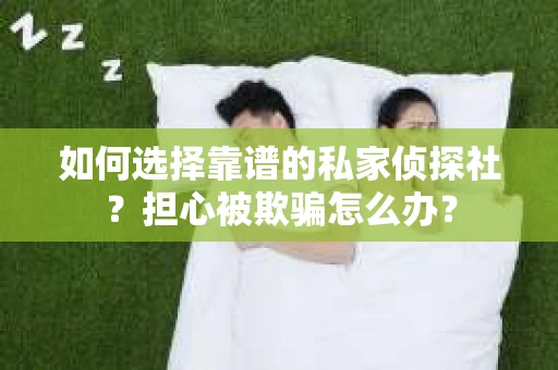 如何选择靠谱的私家侦探社?担心被欺骗怎么办? 如何选择靠谱的私家侦探社?担心被欺骗怎么办?