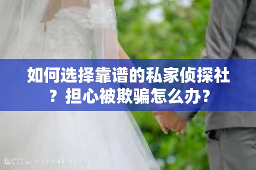 如何选择靠谱的私家侦探社?担心被欺骗怎么办? 如何选择靠谱的私家侦探社?担心被欺骗怎么办?